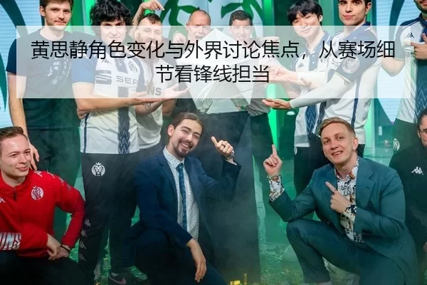 黄思静角色变化与外界讨论焦点，从赛场细节看锋线担当