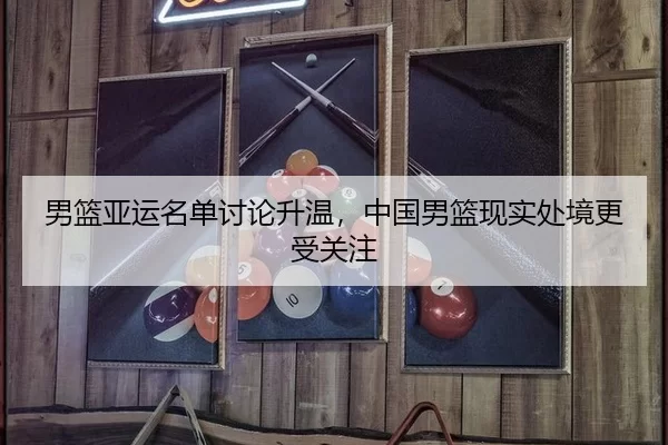 男篮亚运名单讨论升温,中国男篮现实处境更受关注