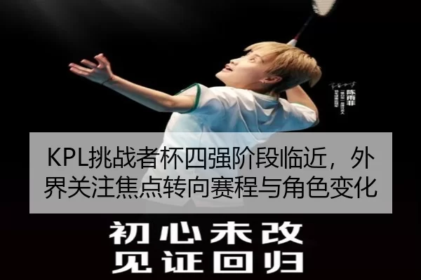 KPL挑战者杯四强阶段临近，外界关注焦点转向赛程与角色变化